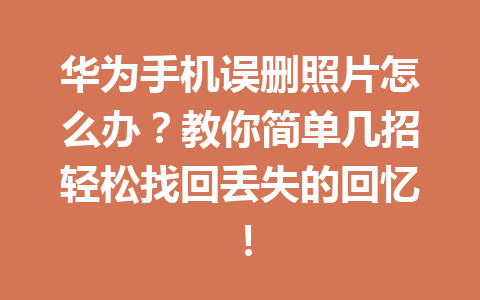 华为手机误删照片怎么办？教你简单几招轻松找回丢失的回忆！