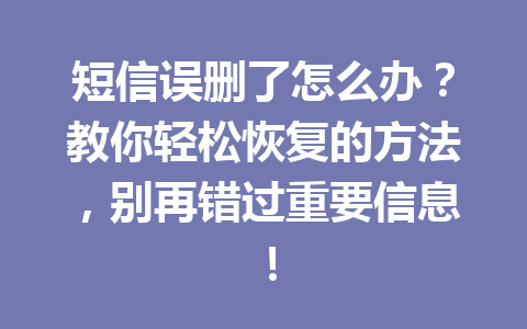 短信误删了怎么办？教你轻松恢复的方法，别再错过重要信息！