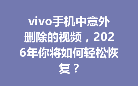 vivo手机中意外删除的视频，2026年你将如何轻松恢复？