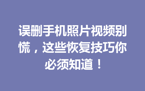 误删手机照片视频别慌，这些恢复技巧你必须知道！