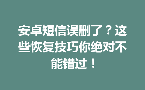 安卓短信误删了？这些恢复技巧你绝对不能错过！