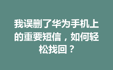 我误删了华为手机上的重要短信，如何轻松找回？