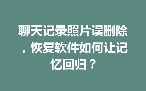 聊天记录照片误删除，恢复软件如何让记忆回归？