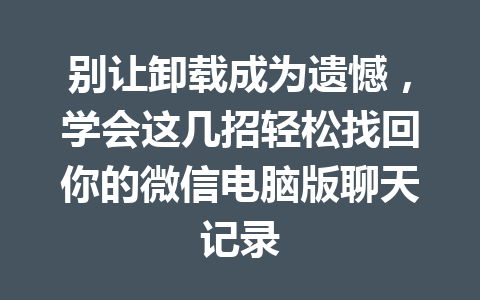 别让卸载成为遗憾，学会这几招轻松找回你的微信电脑版聊天记录