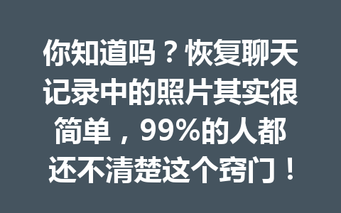 你知道吗？恢复聊天记录中的照片其实很简单，99%的人都还不清楚这个窍门！