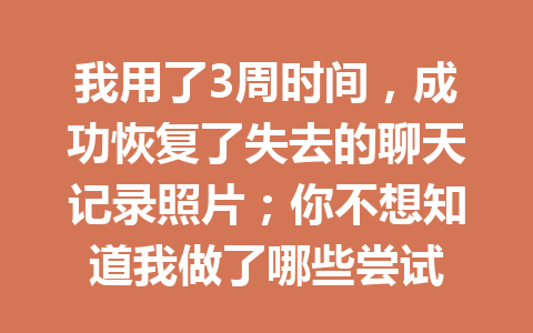 我用了3周时间，成功恢复了失去的聊天记录照片；你不想知道我做了哪些尝试