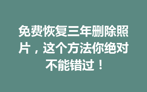 免费恢复三年删除照片，这个方法你绝对不能错过！