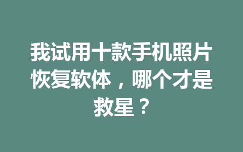 我试用十款手机照片恢复软体，哪个才是救星？