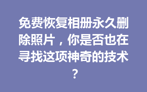 免费恢复相册永久删除照片，你是否也在寻找这项神奇的技术？