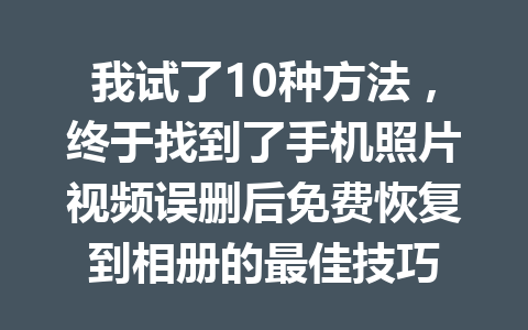 我试了10种方法，终于找到了手机照片视频误删后免费恢复到相册的最佳技巧