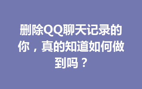 删除QQ聊天记录的你，真的知道如何做到吗？