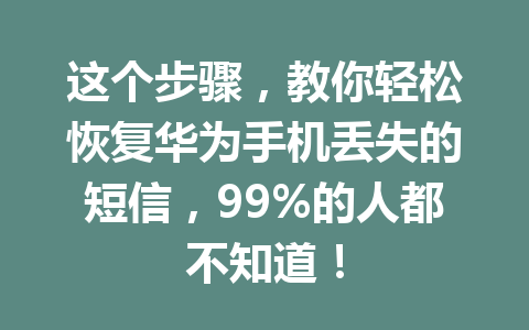 这个步骤，教你轻松恢复华为手机丢失的短信，99%的人都不知道！