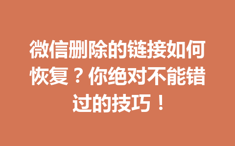 微信删除的链接如何恢复？你绝对不能错过的技巧！