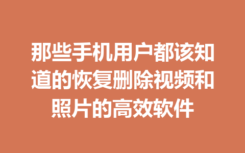 那些手机用户都该知道的恢复删除视频和照片的高效软件
