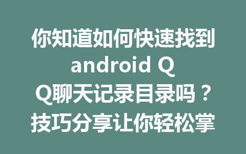 你知道如何快速找到android QQ聊天记录目录吗？技巧分享让你轻松掌握！