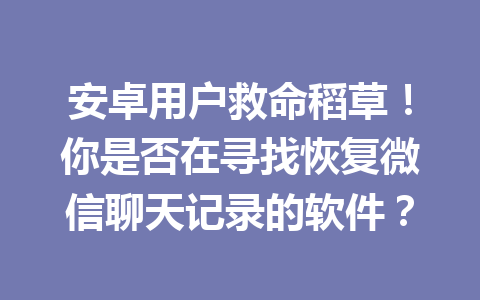 安卓用户救命稻草！你是否在寻找恢复微信聊天记录的软件？