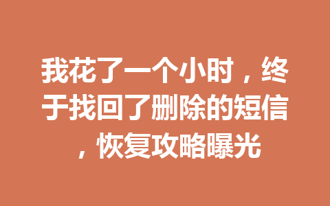 我花了一个小时，终于找回了删除的短信，恢复攻略曝光