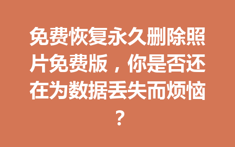 免费恢复永久删除照片免费版，你是否还在为数据丢失而烦恼？