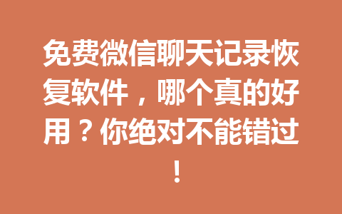 免费微信聊天记录恢复软件，哪个真的好用？你绝对不能错过！