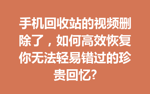 手机回收站的视频删除了，如何高效恢复你无法轻易错过的珍贵回忆?