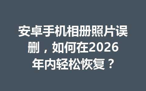 安卓手机相册照片误删，如何在2026年内轻松恢复？