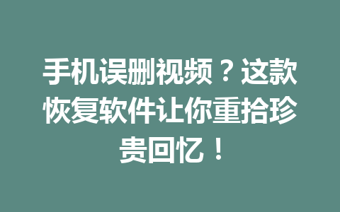 手机误删视频？这款恢复软件让你重拾珍贵回忆！