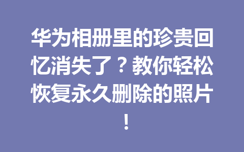 华为相册里的珍贵回忆消失了？教你轻松恢复永久删除的照片！