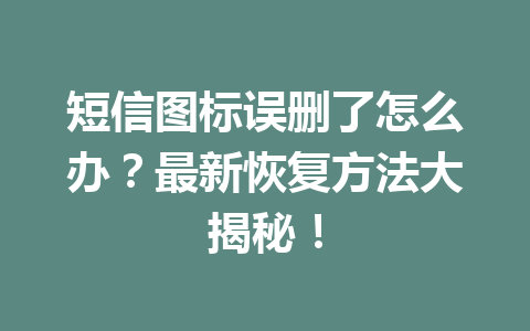 短信图标误删了怎么办？最新恢复方法大揭秘！