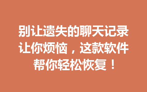别让遗失的聊天记录让你烦恼，这款软件帮你轻松恢复！