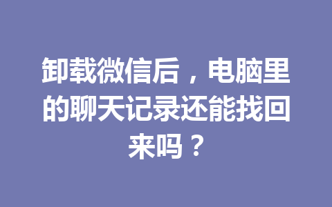 卸载微信后,电脑里的聊天记录还能找回来吗? 卸载微信后,电脑里的聊天记录还能找回来吗?
