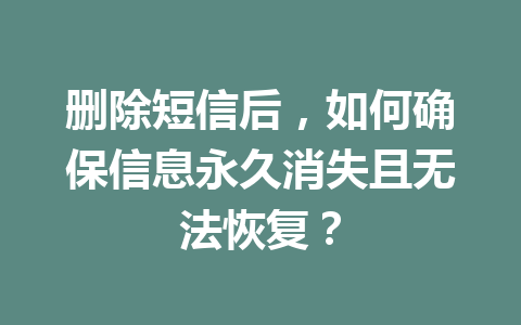 删除短信后，如何确保信息永久消失且无法恢复？