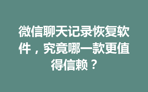 微信聊天记录恢复软件，究竟哪一款更值得信赖？