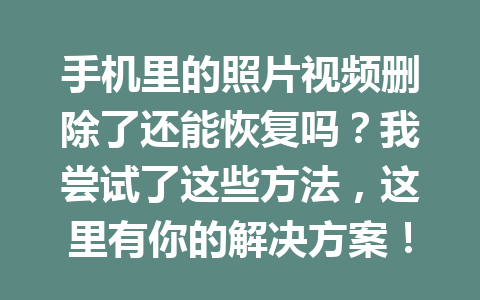 手机里的照片视频删除了还能恢复吗？我尝试了这些方法，这里有你的解决方案！