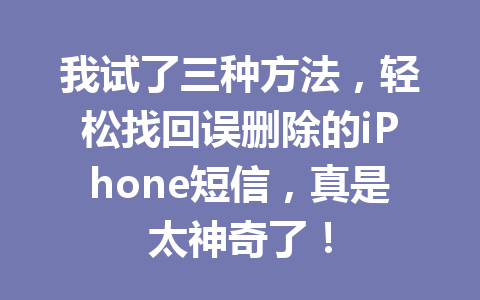 我试了三种方法，轻松找回误删除的iPhone短信，真是太神奇了！