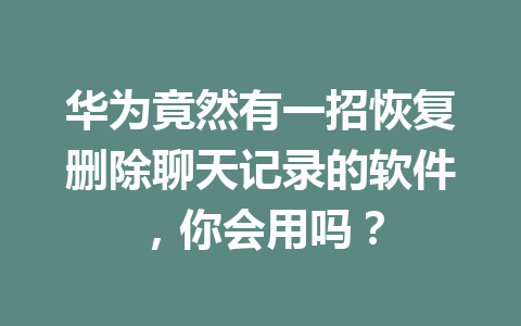 华为竟然有一招恢复删除聊天记录的软件，你会用吗？