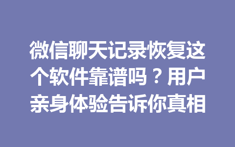 微信聊天记录恢复这个软件靠谱吗？用户亲身体验告诉你真相