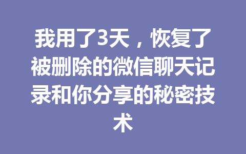 我用了3天，恢复了被删除的微信聊天记录和你分享的秘密技术
