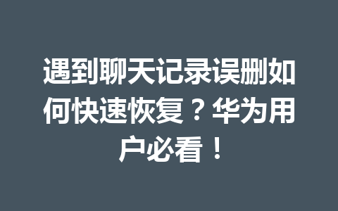 遇到聊天记录误删如何快速恢复？华为用户必看！