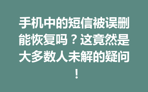 手机中的短信被误删能恢复吗？这竟然是大多数人未解的疑问！