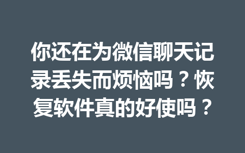 你还在为微信聊天记录丢失而烦恼吗？恢复软件真的好使吗？