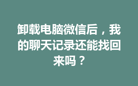 卸载电脑微信后，我的聊天记录还能找回来吗？