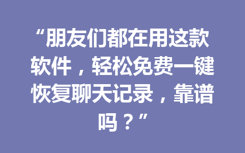“朋友们都在用这款软件，轻松免费一键恢复聊天记录，靠谱吗？”