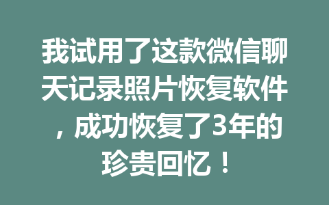 我试用了这款微信聊天记录照片恢复软件，成功恢复了3年的珍贵回忆！