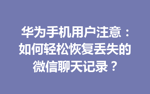 华为手机用户注意：如何轻松恢复丢失的微信聊天记录？