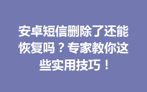 安卓短信删除了还能恢复吗？专家教你这些实用技巧！