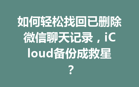 如何轻松找回已删除微信聊天记录，iCloud备份成救星？