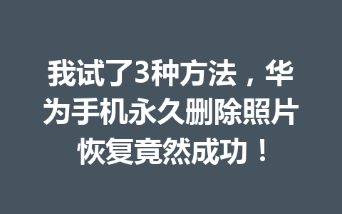 我试了3种方法,华为手机永久删除照片恢复竟然成功! 我试了3种方法,华为手机永久删除照片恢复竟然成功!