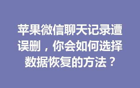 苹果微信聊天记录遭误删，你会如何选择数据恢复的方法？