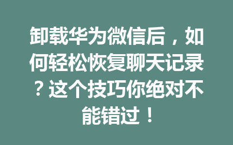 卸载华为微信后，如何轻松恢复聊天记录？这个技巧你绝对不能错过！