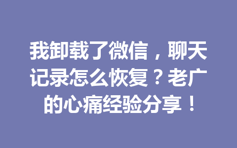 我卸载了微信，聊天记录怎么恢复？老广的心痛经验分享！